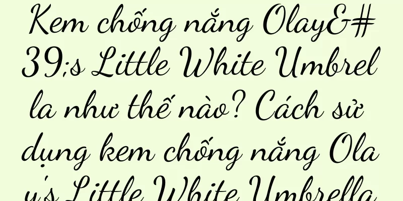 Kem chống nắng Olay's Little White Umbrella như thế nào? Cách sử dụng kem chống nắng Olay's Little White Umbrella