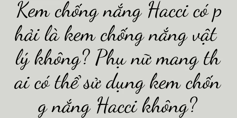 Kem chống nắng Hacci có phải là kem chống nắng vật lý không? Phụ nữ mang thai có thể sử dụng kem chống nắng Hacci không?