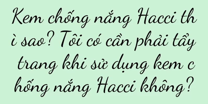Kem chống nắng Hacci thì sao? Tôi có cần phải tẩy trang khi sử dụng kem chống nắng Hacci không?