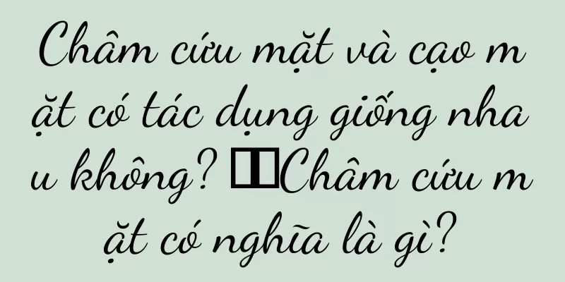 Châm cứu mặt và cạo mặt có tác dụng giống nhau không? ​​Châm cứu mặt có nghĩa là gì?