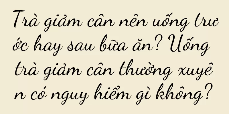 Trà giảm cân nên uống trước hay sau bữa ăn? Uống trà giảm cân thường xuyên có nguy hiểm gì không?