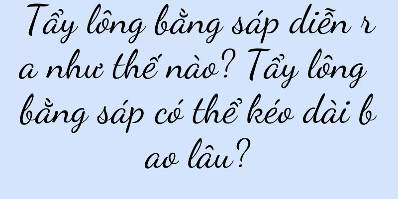 Tẩy lông bằng sáp diễn ra như thế nào? Tẩy lông bằng sáp có thể kéo dài bao lâu?