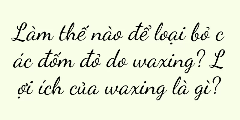Làm thế nào để loại bỏ các đốm đỏ do waxing? Lợi ích của waxing là gì?