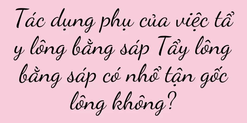 Tác dụng phụ của việc tẩy lông bằng sáp Tẩy lông bằng sáp có nhổ tận gốc lông không?