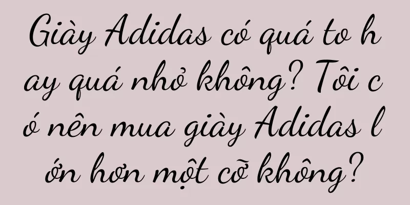 Giày Adidas có quá to hay quá nhỏ không? Tôi có nên mua giày Adidas lớn hơn một cỡ không?