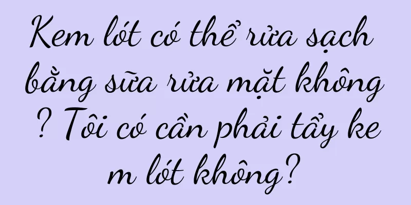 Kem lót có thể rửa sạch bằng sữa rửa mặt không? Tôi có cần phải tẩy kem lót không?