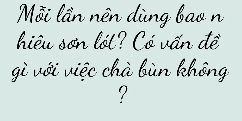 Mỗi lần nên dùng bao nhiêu sơn lót? Có vấn đề gì với việc chà bùn không?