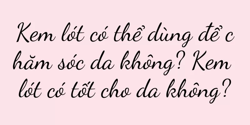 Kem lót có thể dùng để chăm sóc da không? Kem lót có tốt cho da không?