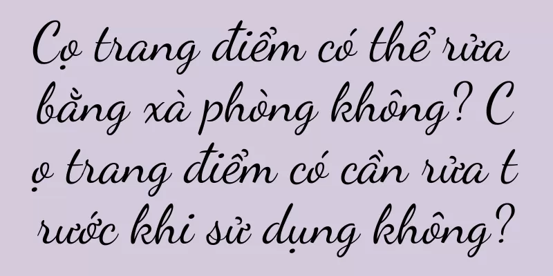 Cọ trang điểm có thể rửa bằng xà phòng không? Cọ trang điểm có cần rửa trước khi sử dụng không?