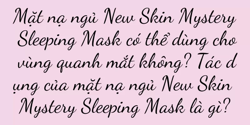 Mặt nạ ngủ New Skin Mystery Sleeping Mask có thể dùng cho vùng quanh mắt không? Tác dụng của mặt nạ ngủ New Skin Mystery Sleeping Mask là gì?