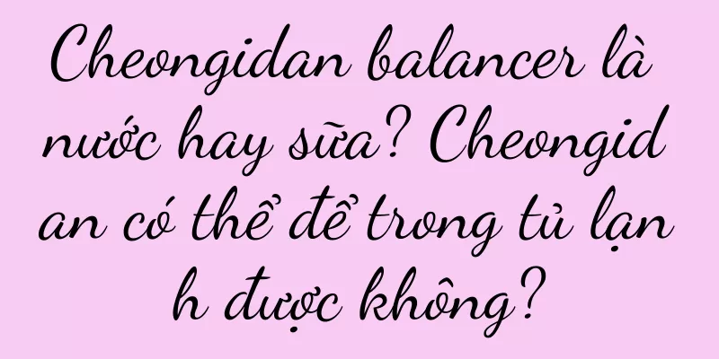Cheongidan balancer là nước hay sữa? Cheongidan có thể để trong tủ lạnh được không?