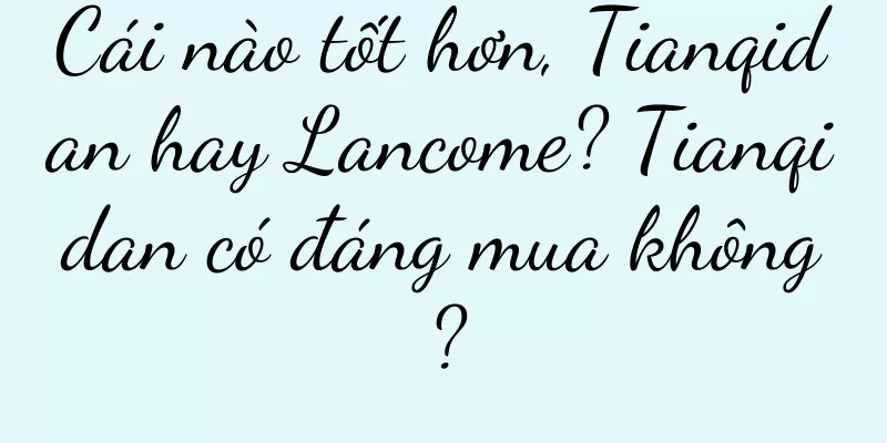 Cái nào tốt hơn, Tianqidan hay Lancome? Tianqidan có đáng mua không?