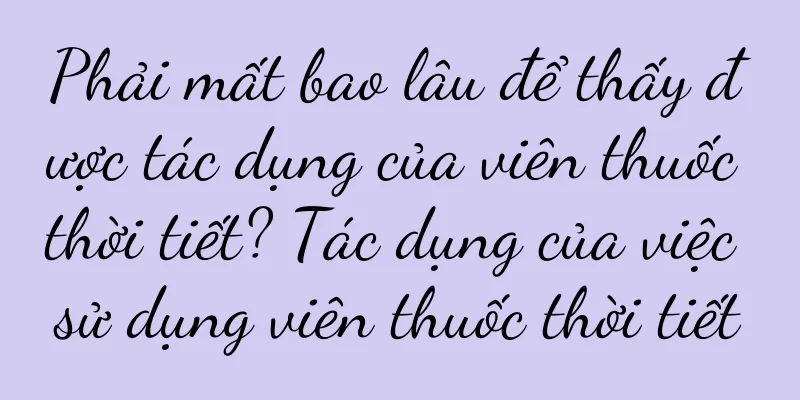 Phải mất bao lâu để thấy được tác dụng của viên thuốc thời tiết? Tác dụng của việc sử dụng viên thuốc thời tiết