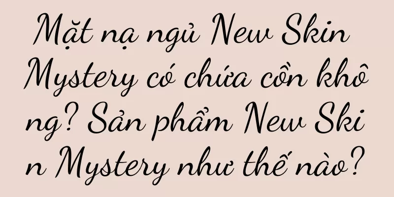 Mặt nạ ngủ New Skin Mystery có chứa cồn không? Sản phẩm New Skin Mystery như thế nào?