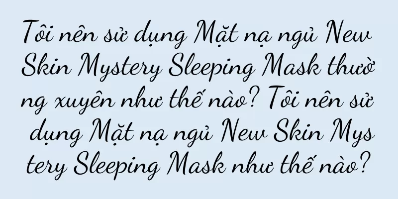 Tôi nên sử dụng Mặt nạ ngủ New Skin Mystery Sleeping Mask thường xuyên như thế nào? Tôi nên sử dụng Mặt nạ ngủ New Skin Mystery Sleeping Mask như thế nào?