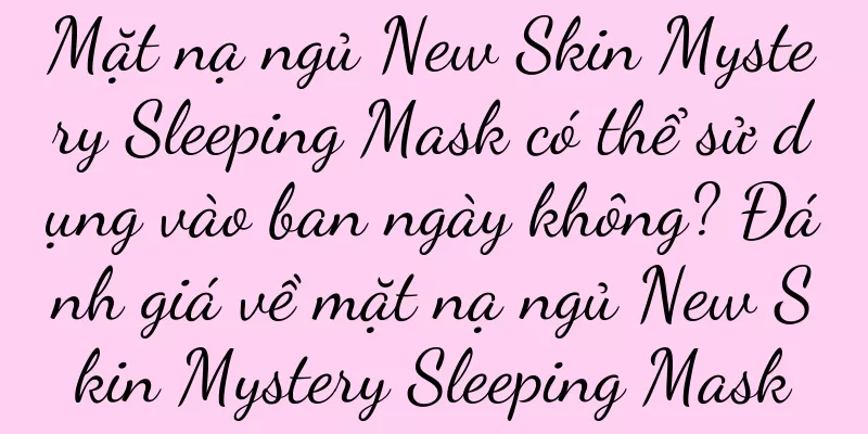 Mặt nạ ngủ New Skin Mystery Sleeping Mask có thể sử dụng vào ban ngày không? Đánh giá về mặt nạ ngủ New Skin Mystery Sleeping Mask