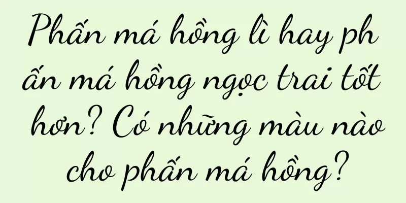 Phấn má hồng lì hay phấn má hồng ngọc trai tốt hơn? Có những màu nào cho phấn má hồng?
