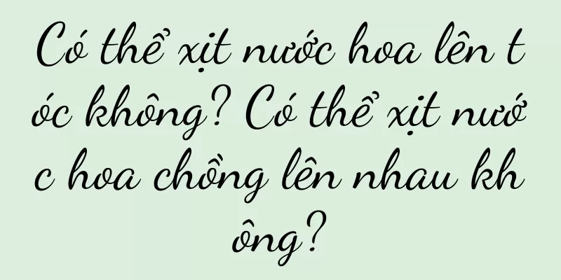 Có thể xịt nước hoa lên tóc không? Có thể xịt nước hoa chồng lên nhau không?