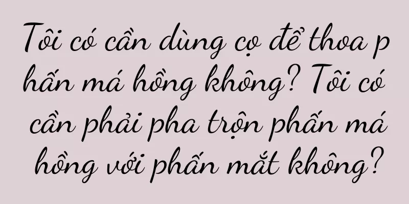 Tôi có cần dùng cọ để thoa phấn má hồng không? Tôi có cần phải pha trộn phấn má hồng với phấn mắt không?