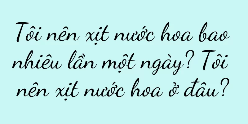 Tôi nên xịt nước hoa bao nhiêu lần một ngày? Tôi nên xịt nước hoa ở đâu?