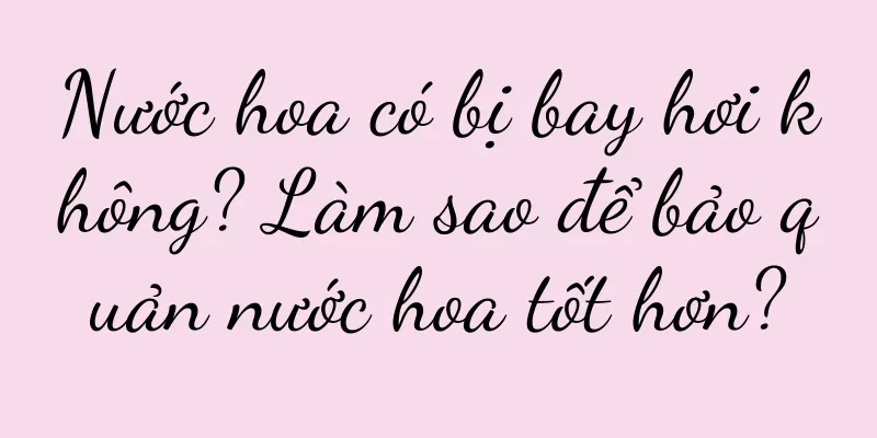 Nước hoa có bị bay hơi không? Làm sao để bảo quản nước hoa tốt hơn?