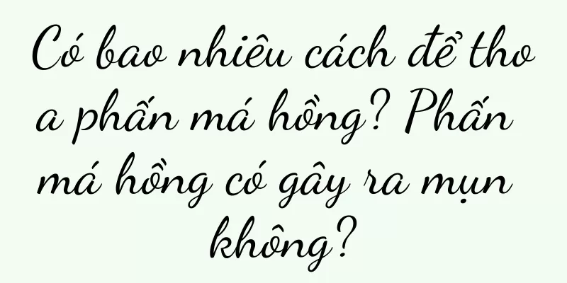 Có bao nhiêu cách để thoa phấn má hồng? Phấn má hồng có gây ra mụn không?