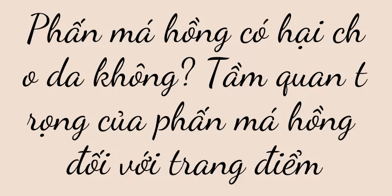 Phấn má hồng có hại cho da không? Tầm quan trọng của phấn má hồng đối với trang điểm