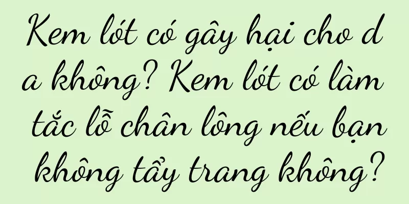 Kem lót có gây hại cho da không? Kem lót có làm tắc lỗ chân lông nếu bạn không tẩy trang không?