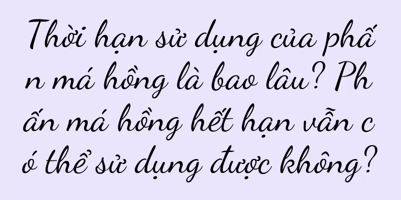Thời hạn sử dụng của phấn má hồng là bao lâu? Phấn má hồng hết hạn vẫn có thể sử dụng được không?