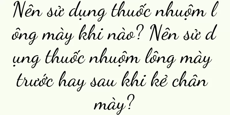 Nên sử dụng thuốc nhuộm lông mày khi nào? Nên sử dụng thuốc nhuộm lông mày trước hay sau khi kẻ chân mày?