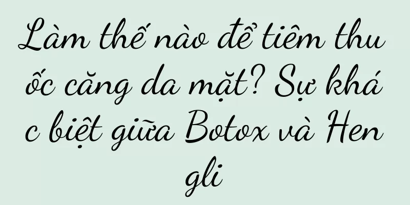 Làm thế nào để tiêm thuốc căng da mặt? Sự khác biệt giữa Botox và Hengli