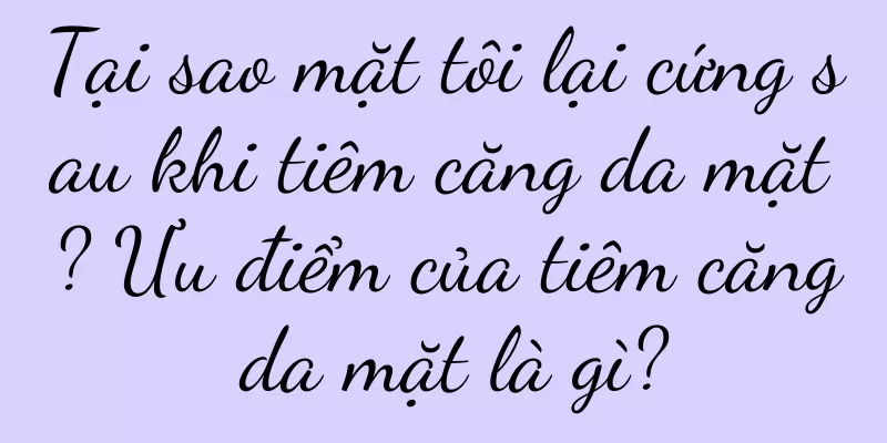 Tại sao mặt tôi lại cứng sau khi tiêm căng da mặt? Ưu điểm của tiêm căng da mặt là gì?