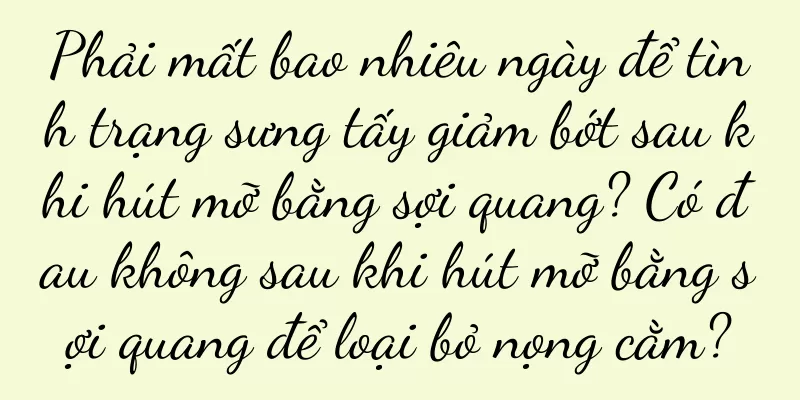 Phải mất bao nhiêu ngày để tình trạng sưng tấy giảm bớt sau khi hút mỡ bằng sợi quang? Có đau không sau khi hút mỡ bằng sợi quang để loại bỏ nọng cằm?