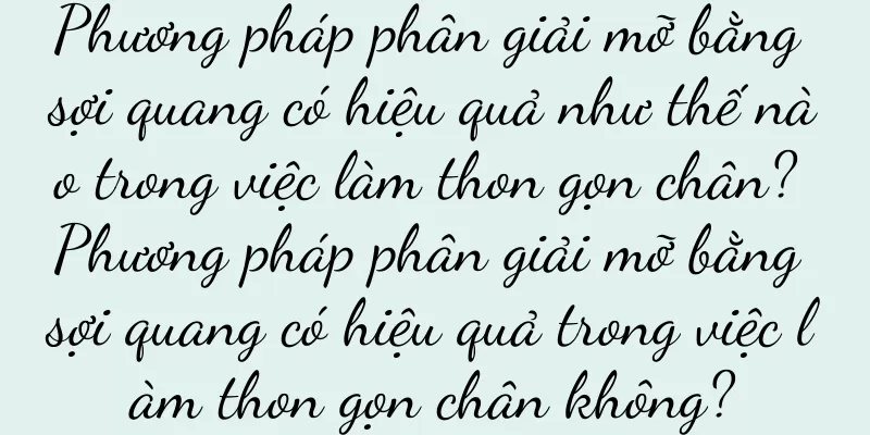 Phương pháp phân giải mỡ bằng sợi quang có hiệu quả như thế nào trong việc làm thon gọn chân? Phương pháp phân giải mỡ bằng sợi quang có hiệu quả trong việc làm thon gọn chân không?