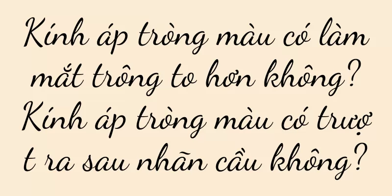 Kính áp tròng màu có làm mắt trông to hơn không? Kính áp tròng màu có trượt ra sau nhãn cầu không?