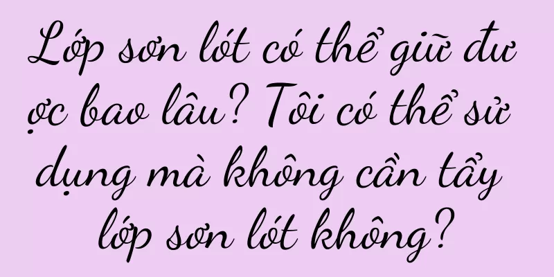 Lớp sơn lót có thể giữ được bao lâu? Tôi có thể sử dụng mà không cần tẩy lớp sơn lót không?