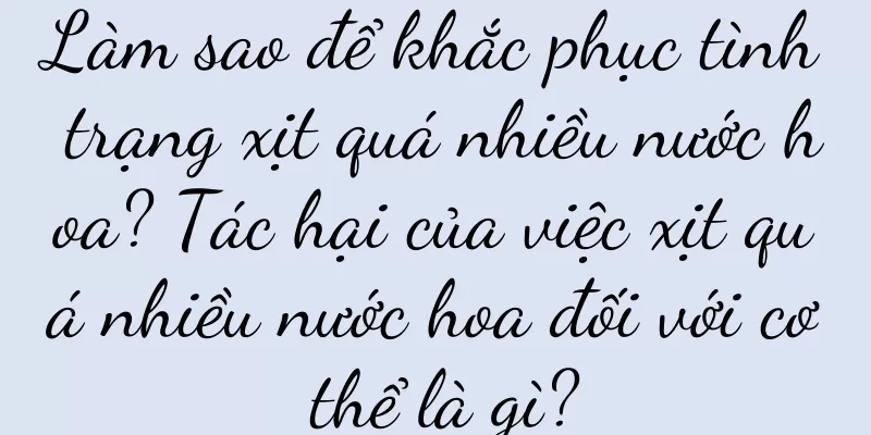 Làm sao để khắc phục tình trạng xịt quá nhiều nước hoa? Tác hại của việc xịt quá nhiều nước hoa đối với cơ thể là gì?