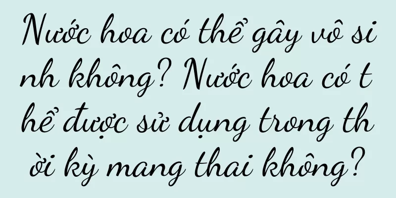 Nước hoa có thể gây vô sinh không? Nước hoa có thể được sử dụng trong thời kỳ mang thai không?