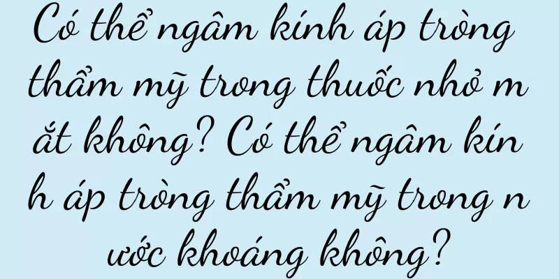Có thể ngâm kính áp tròng thẩm mỹ trong thuốc nhỏ mắt không? Có thể ngâm kính áp tròng thẩm mỹ trong nước khoáng không?