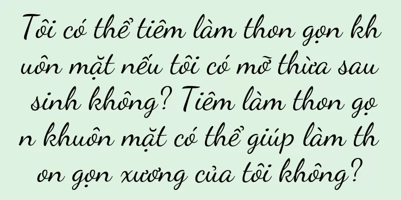 Tôi có thể tiêm làm thon gọn khuôn mặt nếu tôi có mỡ thừa sau sinh không? Tiêm làm thon gọn khuôn mặt có thể giúp làm thon gọn xương của tôi không?