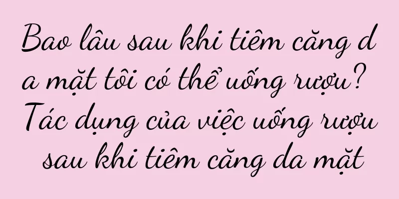 Bao lâu sau khi tiêm căng da mặt tôi có thể uống rượu? Tác dụng của việc uống rượu sau khi tiêm căng da mặt