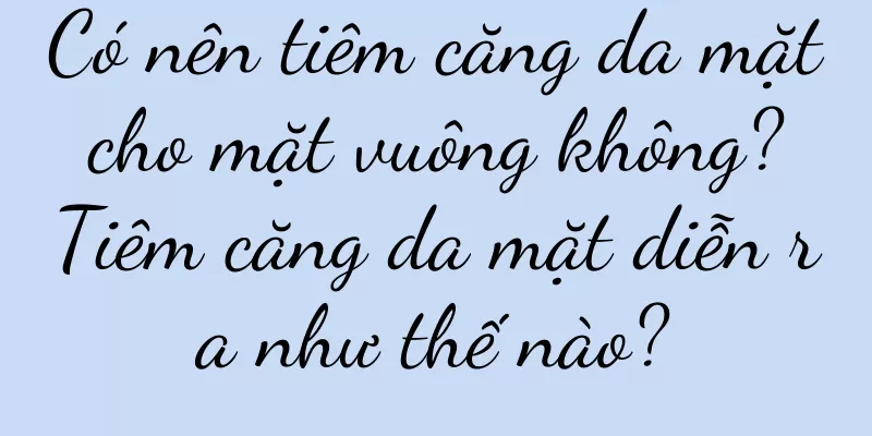Có nên tiêm căng da mặt cho mặt vuông không? Tiêm căng da mặt diễn ra như thế nào?