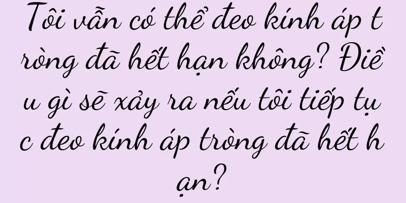 Tôi vẫn có thể đeo kính áp tròng đã hết hạn không? Điều gì sẽ xảy ra nếu tôi tiếp tục đeo kính áp tròng đã hết hạn?