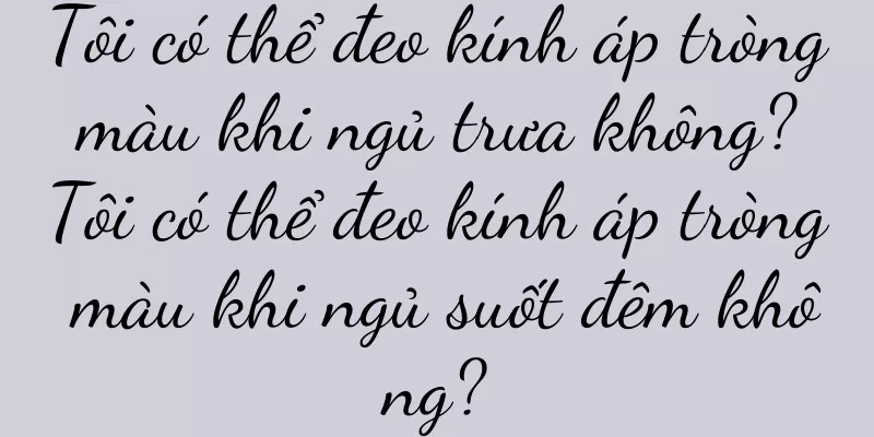 Tôi có thể đeo kính áp tròng màu khi ngủ trưa không? Tôi có thể đeo kính áp tròng màu khi ngủ suốt đêm không?