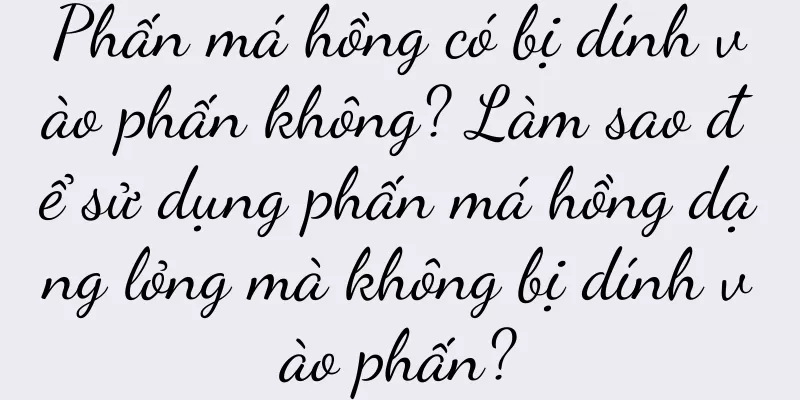 Phấn má hồng có bị dính vào phấn không? Làm sao để sử dụng phấn má hồng dạng lỏng mà không bị dính vào phấn?