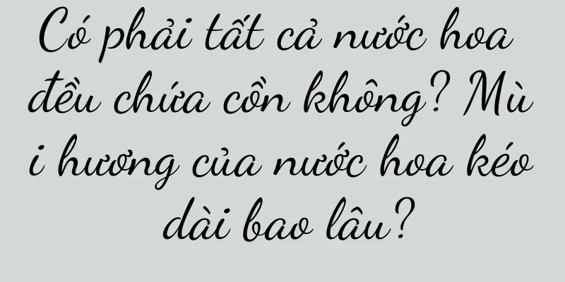 Có phải tất cả nước hoa đều chứa cồn không? Mùi hương của nước hoa kéo dài bao lâu?