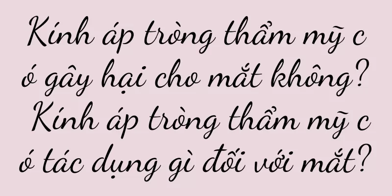 Kính áp tròng thẩm mỹ có gây hại cho mắt không? Kính áp tròng thẩm mỹ có tác dụng gì đối với mắt?