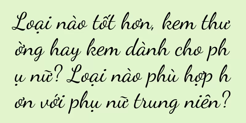 Loại nào tốt hơn, kem thường hay kem dành cho phụ nữ? Loại nào phù hợp hơn với phụ nữ trung niên?