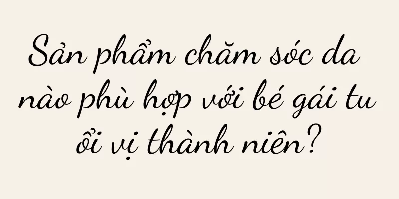 Sản phẩm chăm sóc da nào phù hợp với bé gái tuổi vị thành niên?
