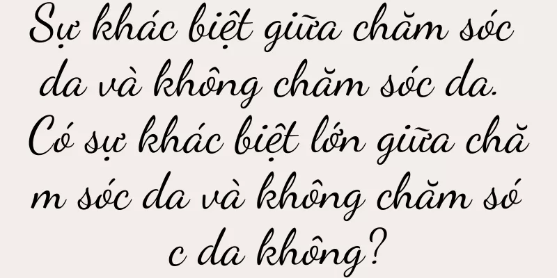Sự khác biệt giữa chăm sóc da và không chăm sóc da. Có sự khác biệt lớn giữa chăm sóc da và không chăm sóc da không?